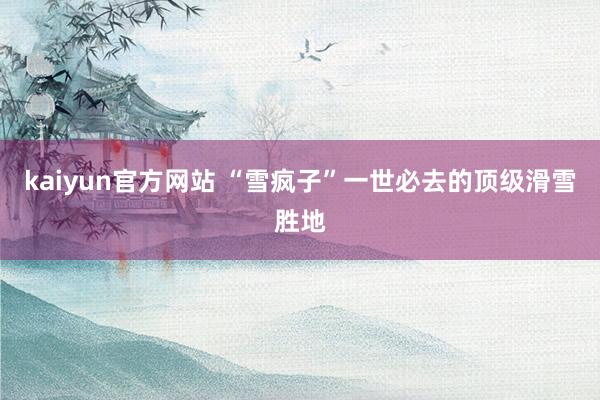 kaiyun官方网站 “雪疯子”一世必去的顶级滑雪胜地