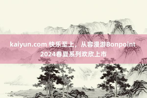 kaiyun.com 快乐至上，从容漫游Bonpoint 2024春夏系列欢欣上市