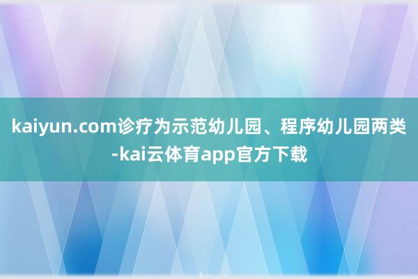 kaiyun.com诊疗为示范幼儿园、程序幼儿园两类-kai云体育app官方下载