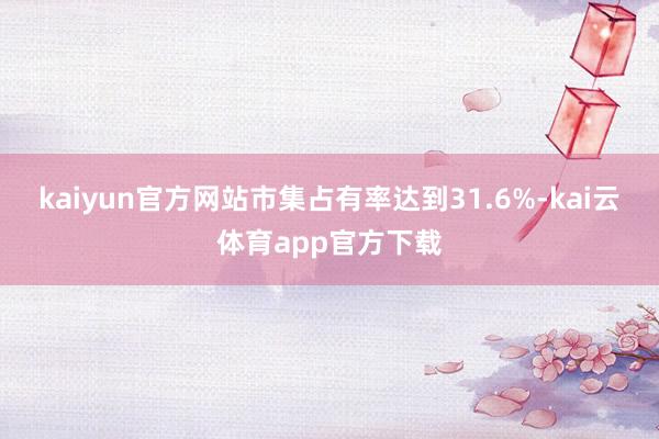 kaiyun官方网站市集占有率达到31.6%-kai云体育app官方下载
