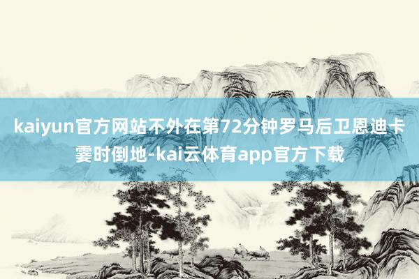 kaiyun官方网站不外在第72分钟罗马后卫恩迪卡霎时倒地-kai云体育app官方下载