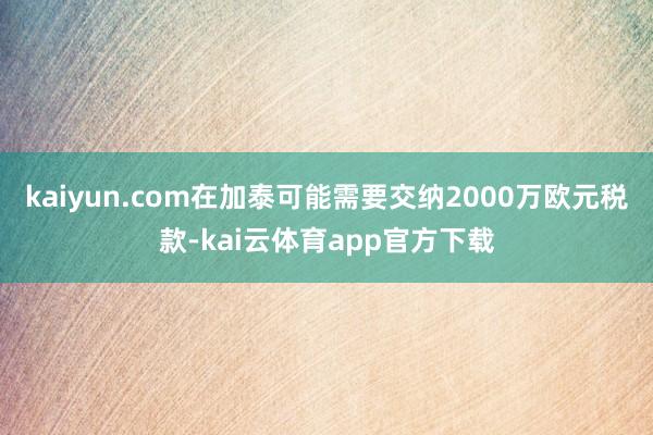 kaiyun.com在加泰可能需要交纳2000万欧元税款-kai云体育app官方下载