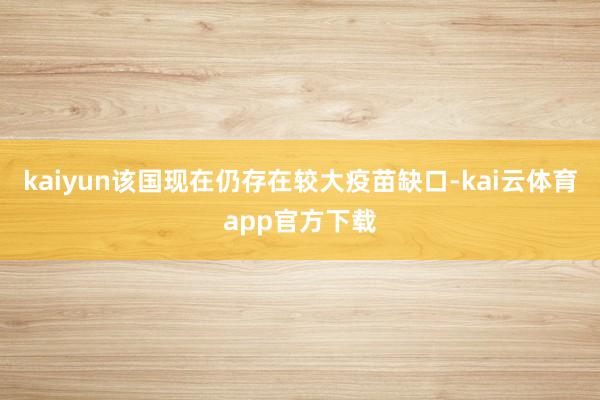 kaiyun该国现在仍存在较大疫苗缺口-kai云体育app官方下载