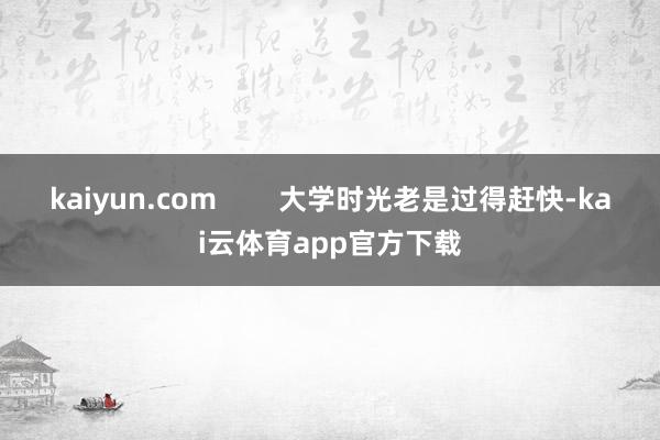 kaiyun.com        大学时光老是过得赶快-kai云体育app官方下载