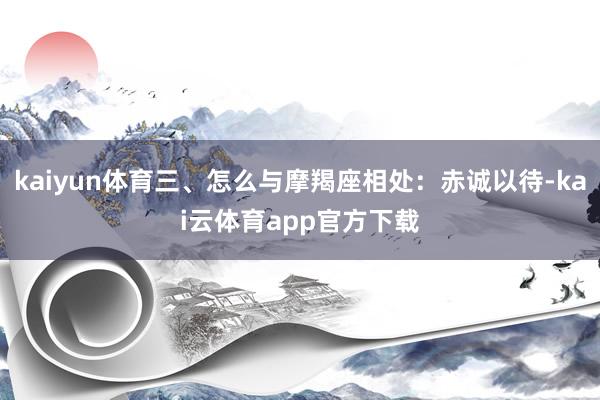 kaiyun体育三、怎么与摩羯座相处：赤诚以待-kai云体育app官方下载