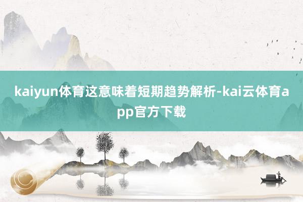 kaiyun体育这意味着短期趋势解析-kai云体育app官方下载