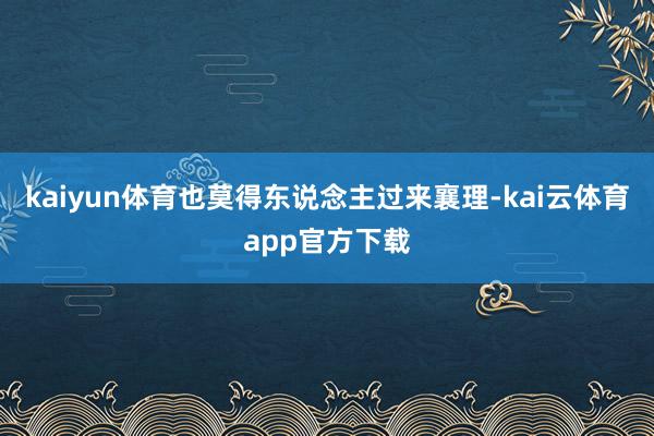 kaiyun体育也莫得东说念主过来襄理-kai云体育app官方下载