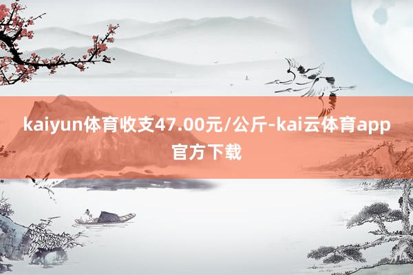 kaiyun体育收支47.00元/公斤-kai云体育app官方下载