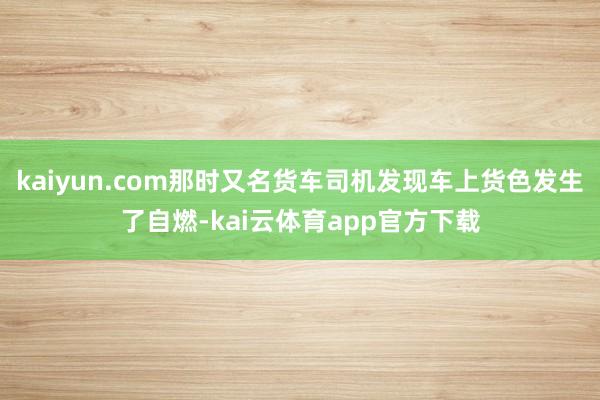 kaiyun.com那时又名货车司机发现车上货色发生了自燃-kai云体育app官方下载