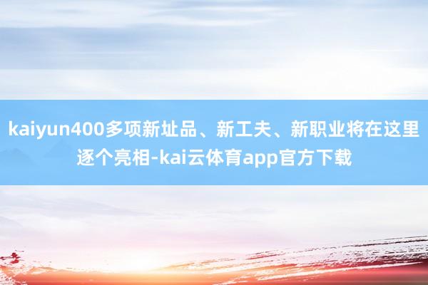 kaiyun400多项新址品、新工夫、新职业将在这里逐个亮相-kai云体育app官方下载