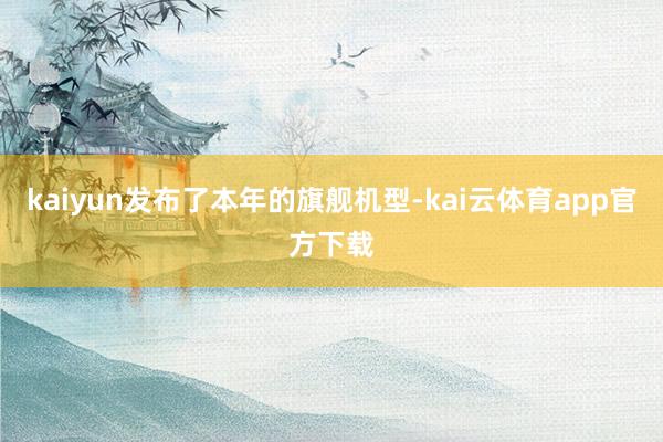 kaiyun发布了本年的旗舰机型-kai云体育app官方下载