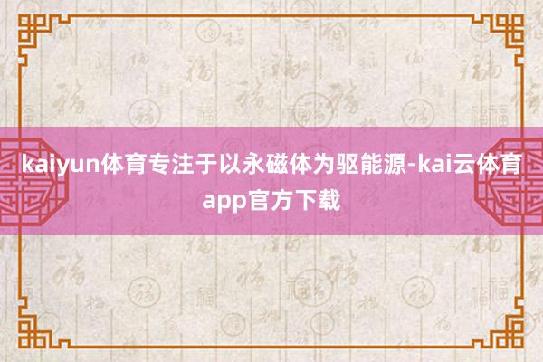 kaiyun体育专注于以永磁体为驱能源-kai云体育app官方下载