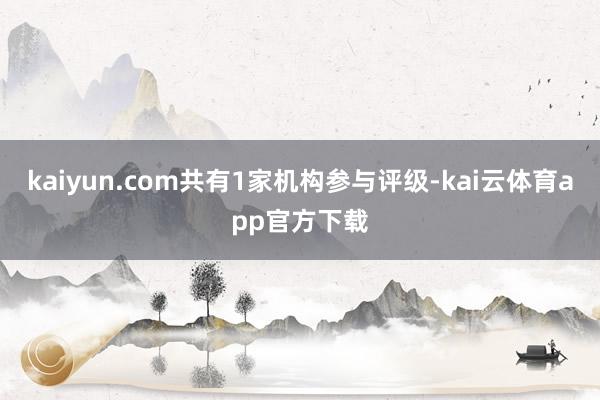 kaiyun.com共有1家机构参与评级-kai云体育app官方下载