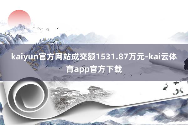 kaiyun官方网站成交额1531.87万元-kai云体育app官方下载