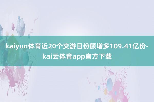 kaiyun体育近20个交游日份额增多109.41亿份-kai云体育app官方下载