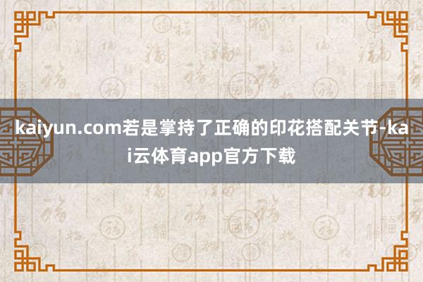 kaiyun.com若是掌持了正确的印花搭配关节-kai云体育app官方下载
