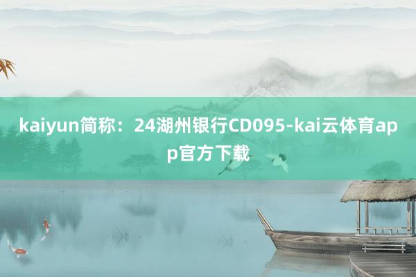kaiyun简称：24湖州银行CD095-kai云体育app官方下载