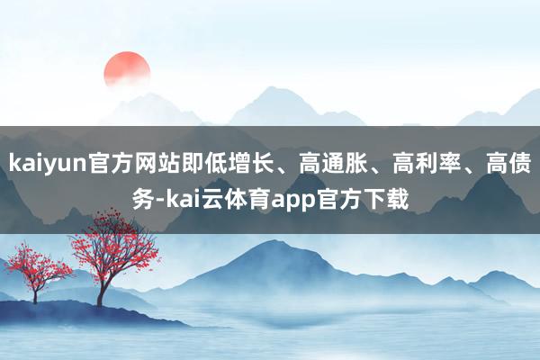 kaiyun官方网站即低增长、高通胀、高利率、高债务-kai云体育app官方下载