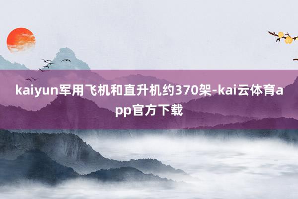 kaiyun军用飞机和直升机约370架-kai云体育app官方下载