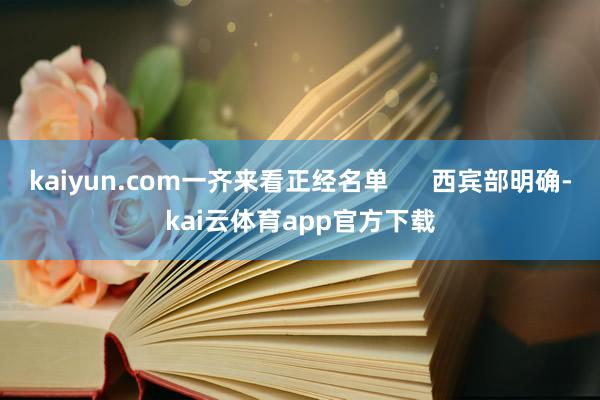 kaiyun.com一齐来看正经名单      西宾部明确-kai云体育app官方下载