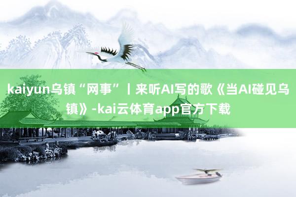 kaiyun乌镇“网事”丨来听AI写的歌《当AI碰见乌镇》-kai云体育app官方下载