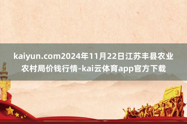 kaiyun.com2024年11月22日江苏丰县农业农村局价钱行情-kai云体育app官方下载