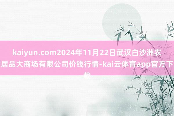 kaiyun.com2024年11月22日武汉白沙洲农副居品大商场有限公司价钱行情-kai云体育app官方下载