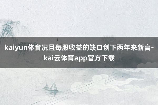 kaiyun体育况且每股收益的缺口创下两年来新高-kai云体育app官方下载