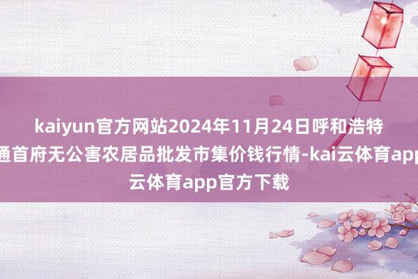 kaiyun官方网站2024年11月24日呼和浩特市好意思通首府无公害农居品批发市集价钱行情-kai云体育app官方下载