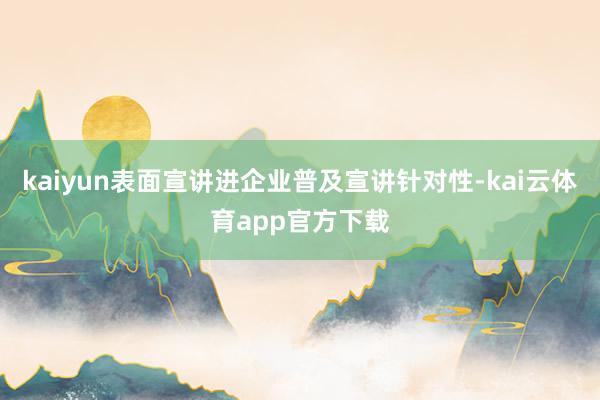 kaiyun表面宣讲进企业普及宣讲针对性-kai云体育app官方下载