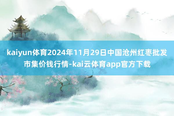 kaiyun体育2024年11月29日中国沧州红枣批发市集价钱行情-kai云体育app官方下载