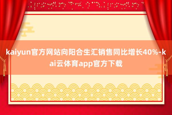 kaiyun官方网站向阳合生汇销售同比增长40%-kai云体育app官方下载