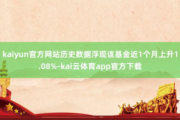 kaiyun官方网站历史数据浮现该基金近1个月上升1.08%-kai云体育app官方下载