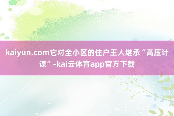 kaiyun.com它对全小区的住户王人继承“高压计谋”-kai云体育app官方下载