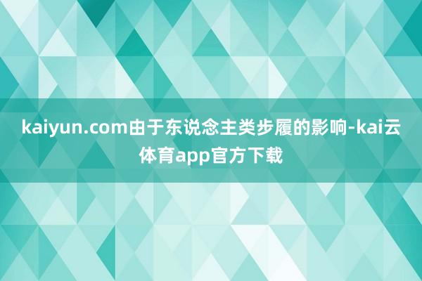 kaiyun.com由于东说念主类步履的影响-kai云体育app官方下载