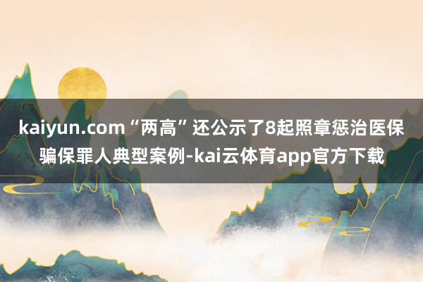 kaiyun.com“两高”还公示了8起照章惩治医保骗保罪人典型案例-kai云体育app官方下载