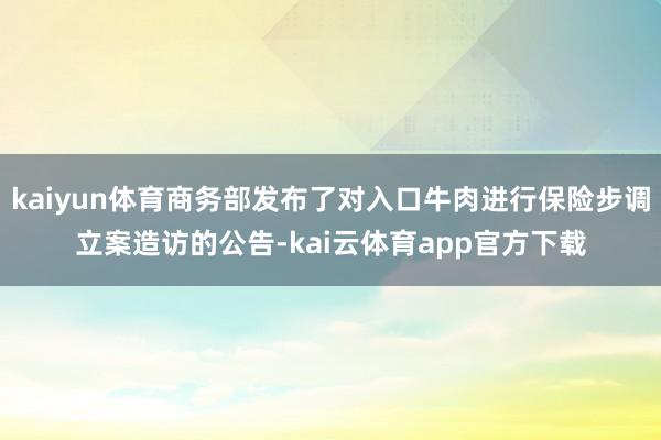 kaiyun体育商务部发布了对入口牛肉进行保险步调立案造访的公告-kai云体育app官方下载