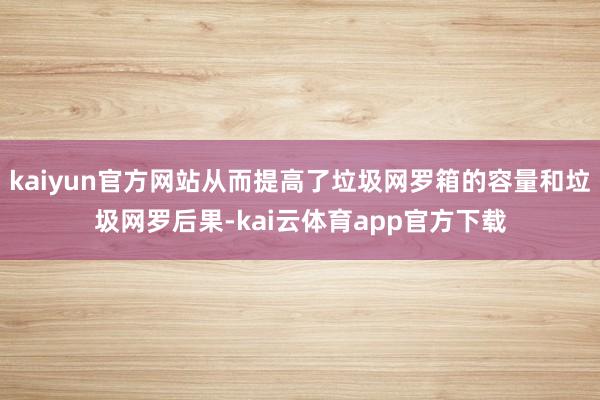 kaiyun官方网站从而提高了垃圾网罗箱的容量和垃圾网罗后果-kai云体育app官方下载