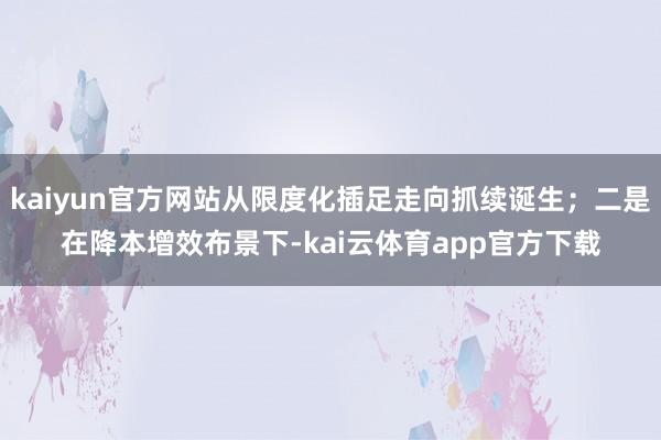 kaiyun官方网站从限度化插足走向抓续诞生；二是在降本增效布景下-kai云体育app官方下载