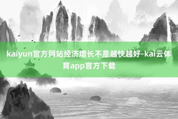kaiyun官方网站经济增长不是越快越好-kai云体育app官方下载