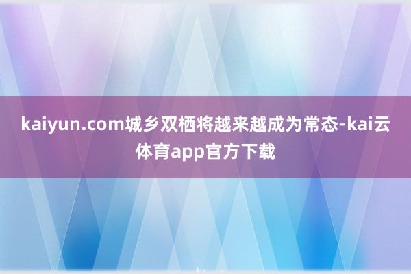 kaiyun.com城乡双栖将越来越成为常态-kai云体育app官方下载