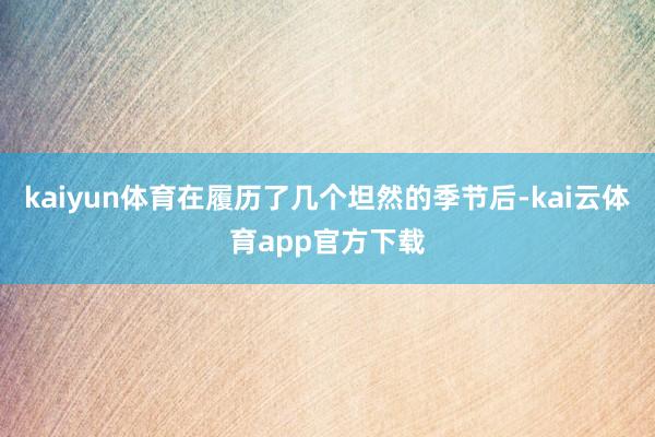 kaiyun体育在履历了几个坦然的季节后-kai云体育app官方下载