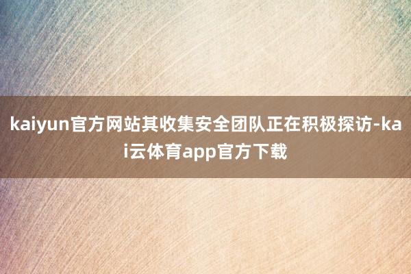 kaiyun官方网站其收集安全团队正在积极探访-kai云体育app官方下载