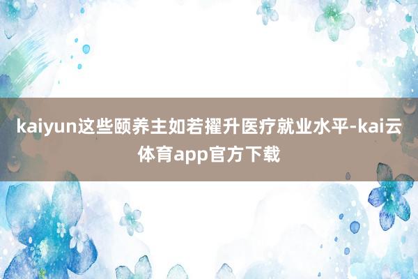 kaiyun这些颐养主如若擢升医疗就业水平-kai云体育app官方下载