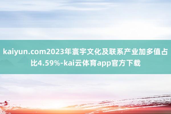 kaiyun.com2023年寰宇文化及联系产业加多值占比4.59%-kai云体育app官方下载
