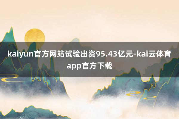 kaiyun官方网站试验出资95.43亿元-kai云体育app官方下载