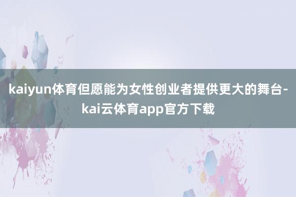 kaiyun体育但愿能为女性创业者提供更大的舞台-kai云体育app官方下载