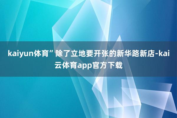 kaiyun体育”除了立地要开张的新华路新店-kai云体育app官方下载