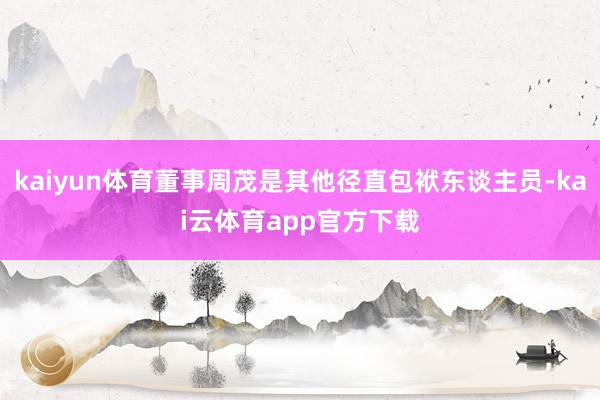 kaiyun体育董事周茂是其他径直包袱东谈主员-kai云体育app官方下载
