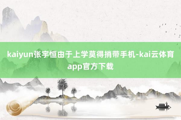 kaiyun张宇恒由于上学莫得捎带手机-kai云体育app官方下载